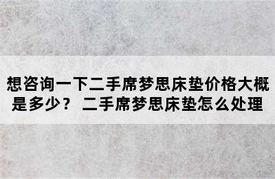 想咨询一下二手席梦思床垫价格大概是多少？ 二手席梦思床垫怎么处理